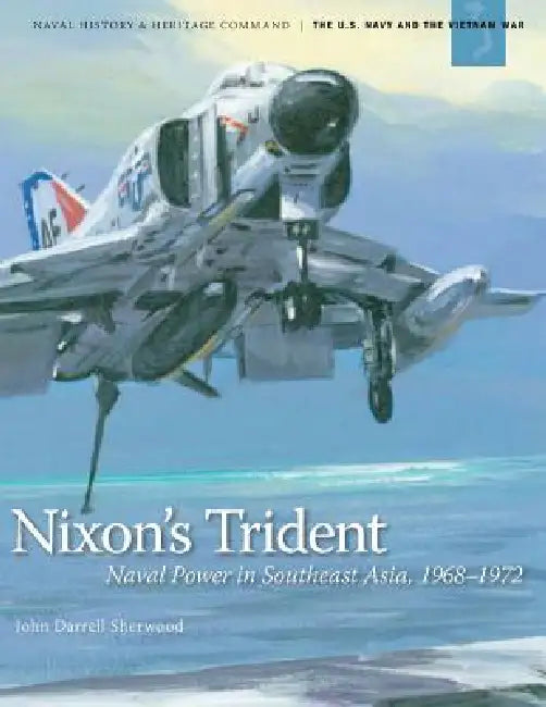 Nixon's Trident: Naval Power in Southeast Asia, 1968-1972 by John Darrell Sherwood, Naval History Heritage and Command, United States Department of the Navy