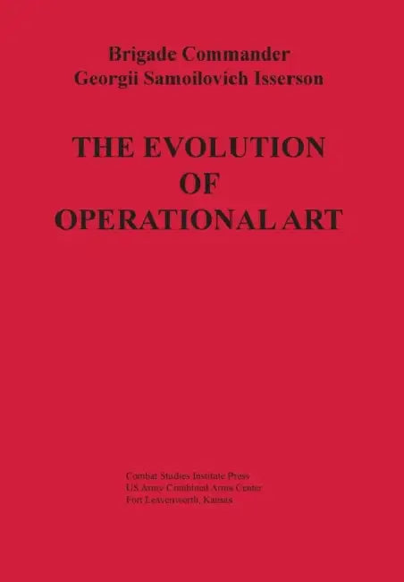 The Evolution of Operational Art by Georgii Samoilovich Isserson, Combat Studies Institute Press, Bruce W. Menning