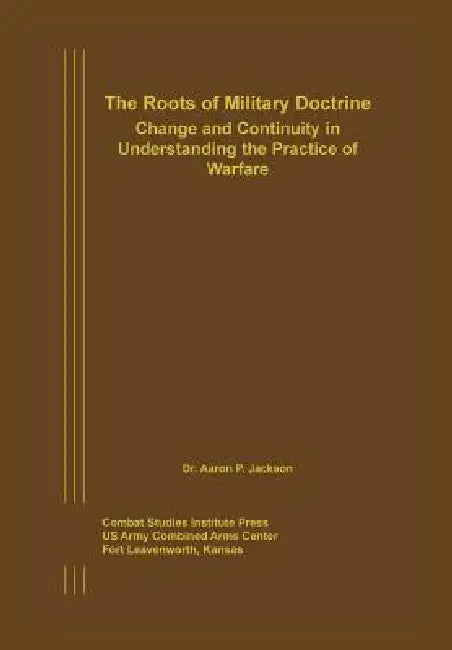 The Roots of Military Doctrine: Change and Continuity in Understanding the Practice of Warfare by Aaron P. Jackson, Combat Studies Institute Press, Thomas E. Hanson