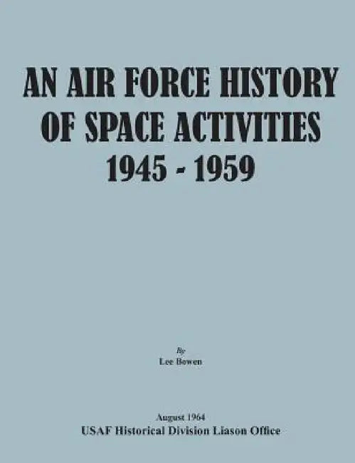An Air Force History of Space Activities, 1945-1959 by Lee Bowen, Usaf Historical Division Liason Office, United States Air Force