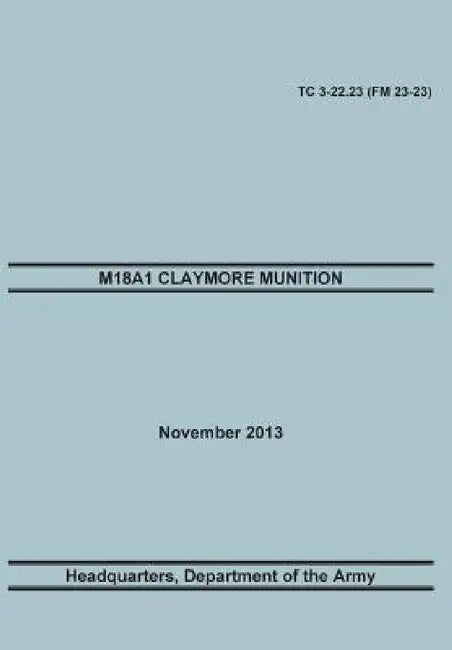 M18a1 Claymore Muniton: The Official U.S. Army Training Manual. Training Circular Tc 3-22.23 (FM 23-23). 15 November 2013 by Training Doctrine and Command, United States Army Headquarters, Maneuver Center of Excellence