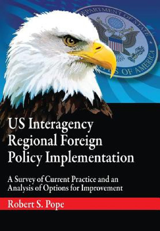 Us Interagency Regional Foreign Policy Implementation: A Survey of Current Practice and an Analysis of Options for Improvement by Robert S. Pope, Air University Press, Tom Countryman