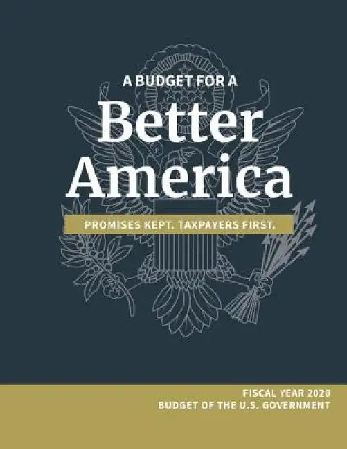 A Budget for a Better America; Promises Kept, Taxpayers First: Fiscal Year 2020 Budget of the U.S. Government by White House