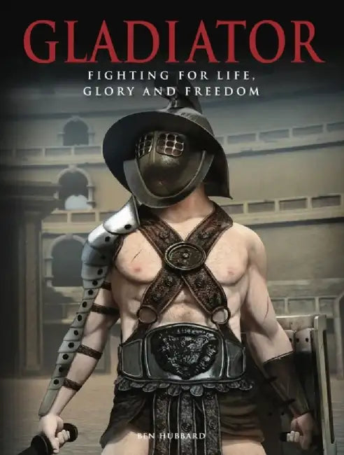 Gladiator: Fighting for Life, Glory and Freedom by Ben Hubbard