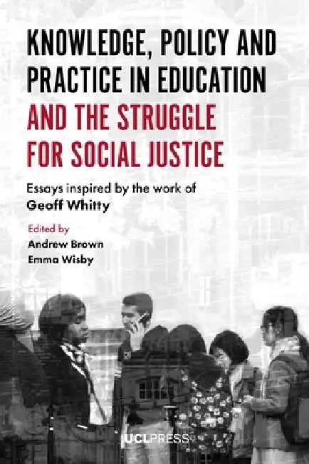 Knowledge, Policy and Practice in Education and the Struggle for Social Justice: Essays Inspired by the Work of Geoff Whitty by Andrew Brown, Emma Wisby