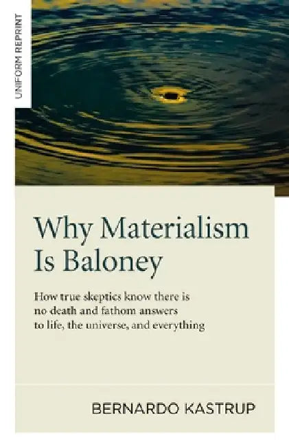 Why Materialism Is Baloney: How True Skeptics Know There Is No Death and Fathom Answers to Life, the Universe and Everything by Bernardo Kastrup