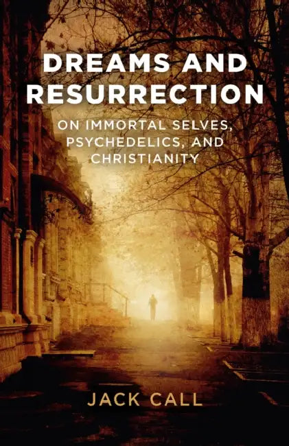 Dreams and Resurrection: On Immortal Selves, Psychedelics, and Christianity by Jack Call