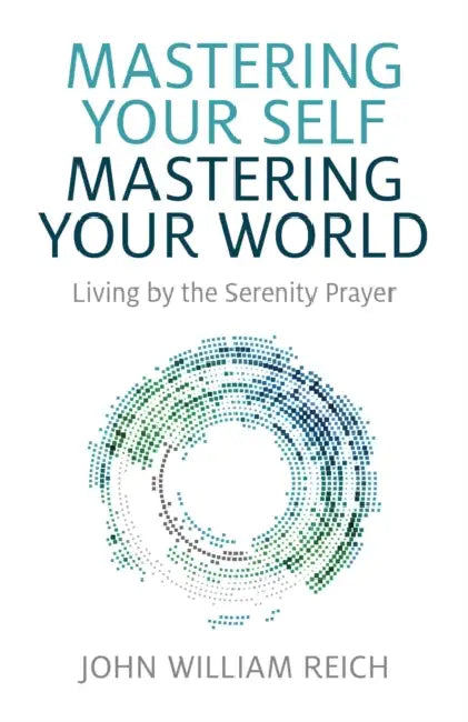 Mastering Your Self, Mastering Your World: Living by the Serenity Prayer by John William Reich