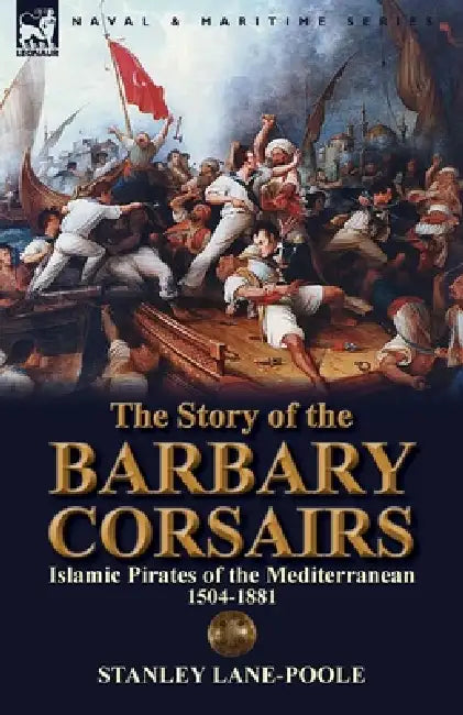 The Story of the Barbary Corsairs: Islamic Pirates of the Mediterranean 1504-1881 by Stanley Lane-Poole