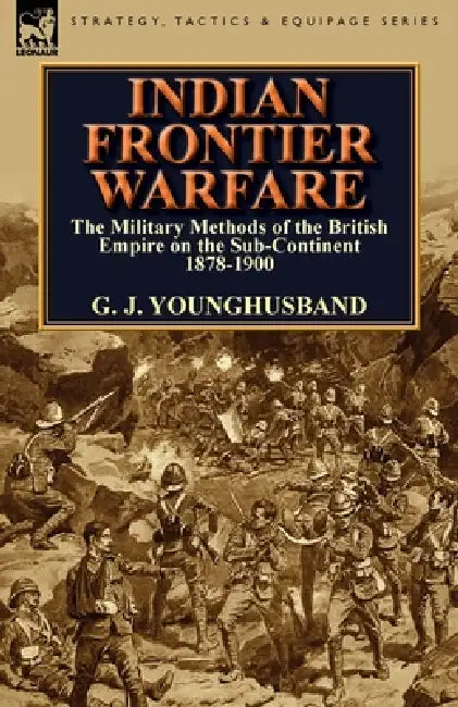 Indian Frontier Warfare: The Military Methods of the British Empire on the Sub-Continent 1878-1900 by George John Younghusband