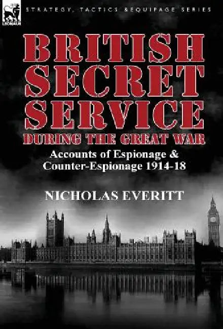 British Secret Service During the Great War: Accounts of Espionage & Counter-Espionage 1914-18 by Nicholas Everitt