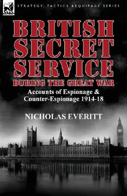 British Secret Service During the Great War: Accounts of Espionage & Counter-Espionage 1914-18 by Nicholas Everitt