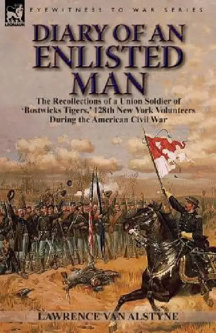 Diary of an Enlisted Man: the Recollections of a Union Soldier of 'Bostwicks Tigers, ' 128th New York Volunteers During the American Civil War by Lawrence Van Alstyne