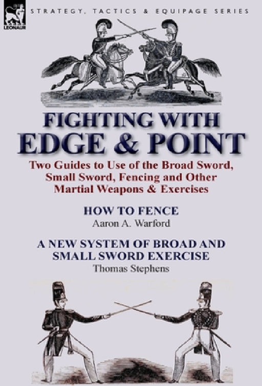 Fighting with Edge & Point: Two Guides to Use of the Broad Sword, Small Sword, Fencing and Other Martial Weapons & Exercises by Aaron A. Warford, Thomas Stephens