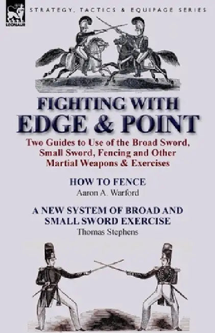 Fighting with Edge & Point: Two Guides to Use of the Broad Sword, Small Sword, Fencing and Other Martial Weapons & Exercises by Aaron A. Warford, Thomas Stephens