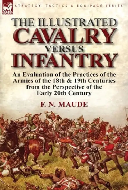 The Illustrated Cavalry Versus Infantry: An Evaluation of the Practices of the Armies of the 18th & 19th Centuries from the Perspective of the Early 2 by F. N. Maude