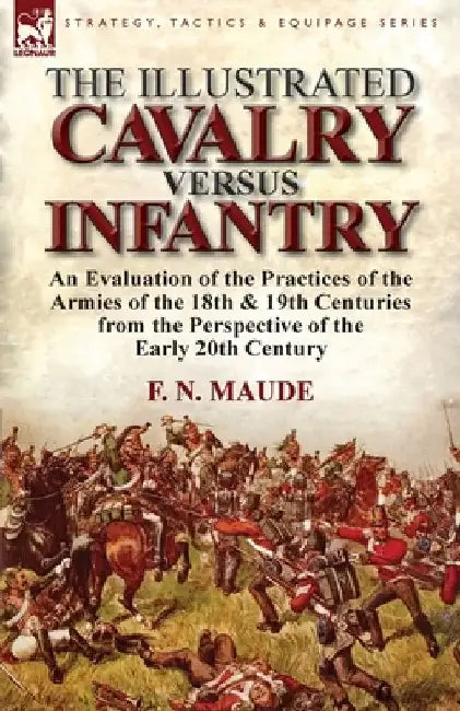 The Illustrated Cavalry Versus Infantry: An Evaluation of the Practices of the Armies of the 18th & 19th Centuries from the Perspective of the Early 2 by F. N. Maude