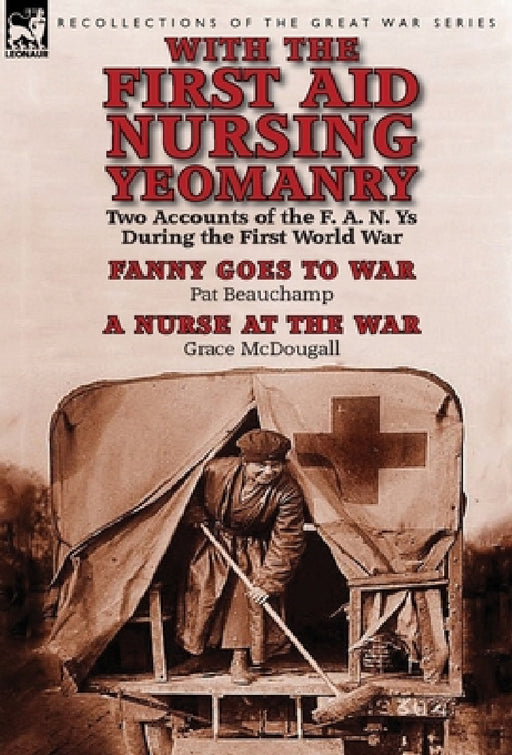 With the First Aid Nursing Yeomanry: Two Accounts of the F. A. N. Ys During the First World War-Fanny Goes to War by Pat Beauchamp & a Nurse at the Wa by Pat Beauchamp, Grace McDougall