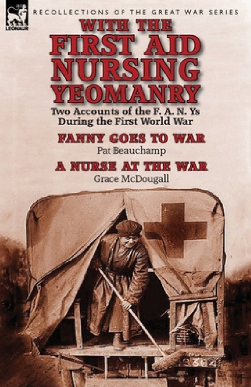 With the First Aid Nursing Yeomanry: Two Accounts of the F. A. N. Ys During the First World War-Fanny Goes to War by Pat Beauchamp & a Nurse at the Wa by Pat Beauchamp, Grace McDougall