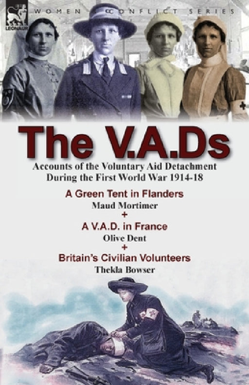The V.A.Ds: Accounts of the Voluntary Aid Detachment During the First World War 1914-18-A Green Tent in Flanders by Maud Mortimer, A V.A.D. in France by Maud Mortimer, Olive Dent, Thekla Bowser