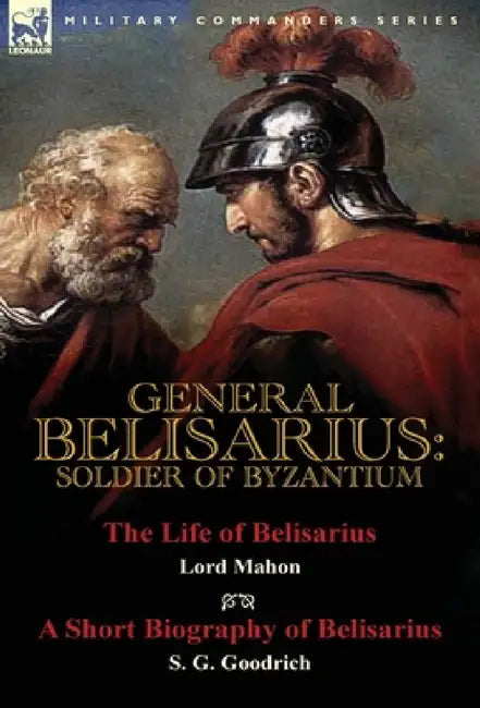 General Belisarius: Soldier of Byzantium-The Life of Belisarius by Lord Mahon (Philip Henry Stanhope) With a Short Biography of Belisarius by S. G. Go by Philip Henry Stanhope, S. G. Goodrich