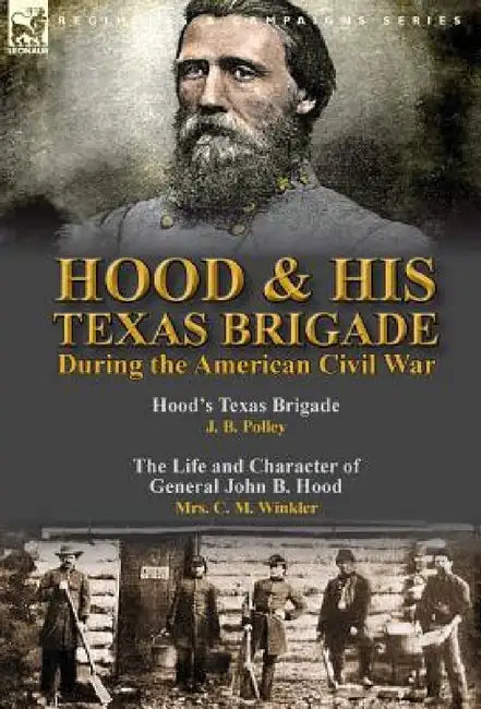 Hood & His Texas Brigade During the American Civil War: Hood's Texas Brigade by J. B. Polley & The Life and Character of General John B. Hood by Mrs. by J. B. Polley, C. M. Winkler