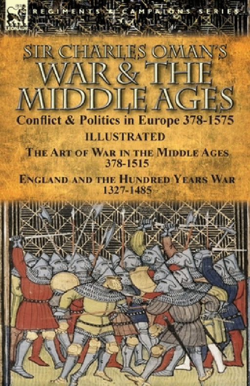 Sir Charles Oman's War & the Middle Ages: Conflict & Politics in Europe 378-1575-The Art of War in the Middle Ages 378-1515 & England and the Hundred by Charles Oman
