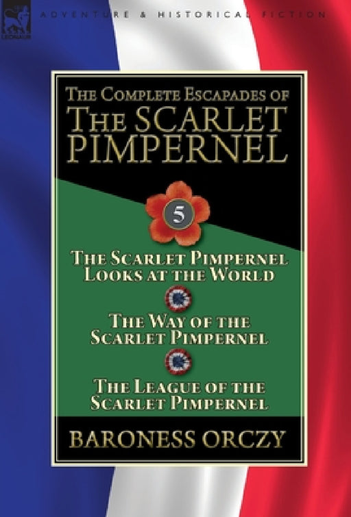 The Complete Escapades of the Scarlet Pimpernel: Volume 5-The Scarlet Pimpernel Looks at the World, The Way of the Scarlet Pimpernel & The League of t by Baroness Orczy