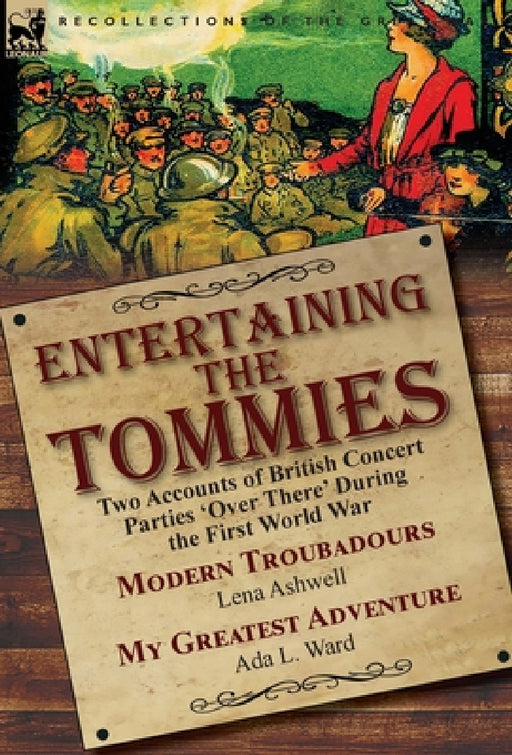 Entertaining the Tommies: Two Accounts of British Concert Parties 'Over There' During the First World War-Modern Troubadours by Lena Ashwell & My Grea by Lena Ashwell, Ada L. Ward