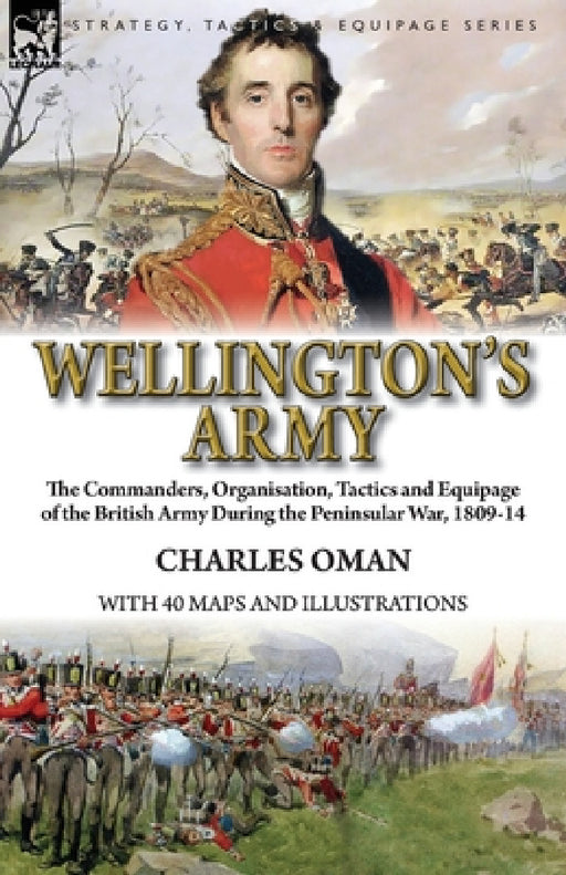 Wellington's Army: the Commanders, Organisation, Tactics and Equipage of the British Army During the Peninsular War, 1809-14 by Charles Oman