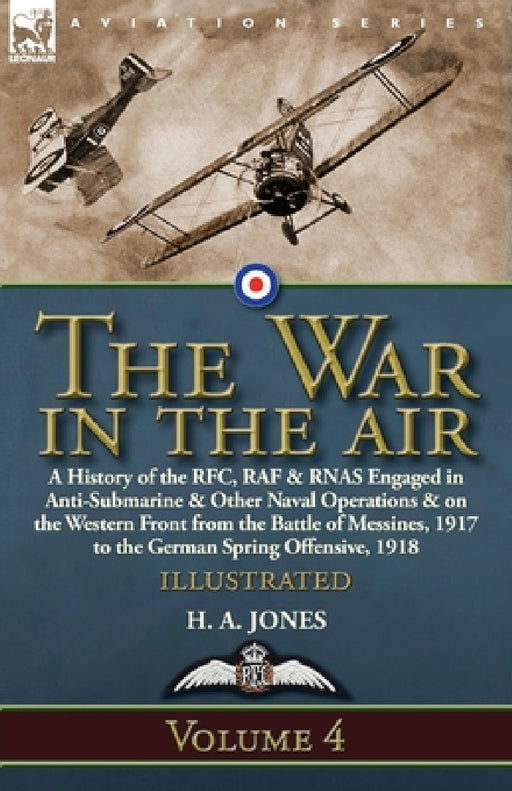 The War in the Air: Volume 4-A History of the RFC, RAF & RNAS Engaged in Anti-Submarine & Other Naval Operations & on the Western Front from the Battl by H. A. Jones