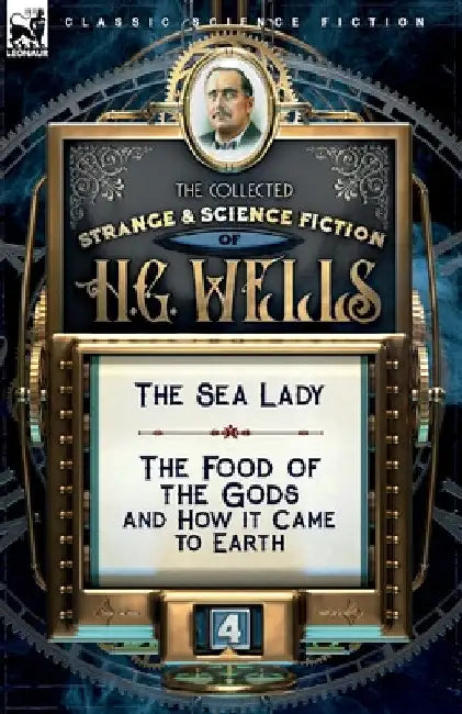 The Collected Strange & Science Fiction of H. G. Wells: Volume 4-The Sea Lady & The Food of the Gods and How it Came to Earth by H. G. Wells