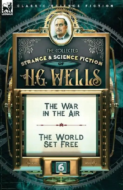 The Collected Strange & Science Fiction of H. G. Wells: Volume 6-The War in the Air & The World Set Free by H. G. Wells