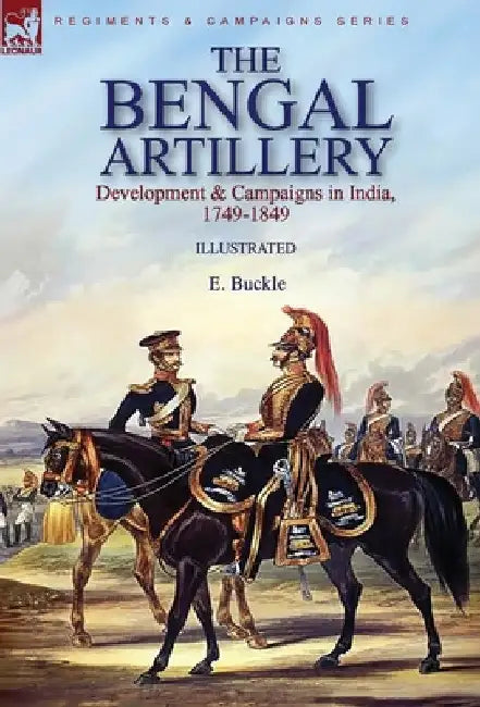 The Bengal Artillery: Development & Campaigns in India, 1749-1849 by E. Buckle
