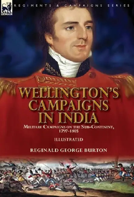 Wellington's Campaigns in India: Military Campaigns on the Sub-Continent, 1797-1805 by Reginald George Burton
