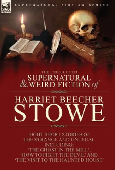 The Collected Supernatural and Weird Fiction of Harriet Beecher Stowe: Eight Short Stories of the Strange and Unusual Including 'The Ghost in the Mill by Harriet Beecher Stowe