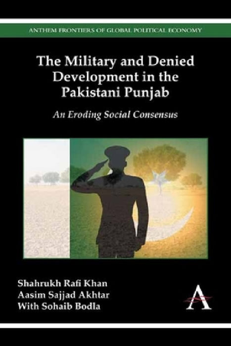The Military and Denied Development in the Pakistani Punjab: An Eroding Social Consensus by Shahrukh Rafi Khan, Aasim Sajjad Akhtar, Sohaib Bodla