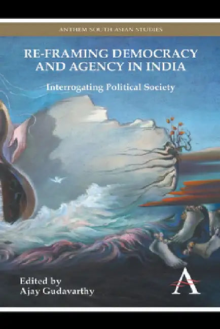 Re-Framing Democracy and Agency in India: Interrogating Political Society by Ajay Gudavarthy