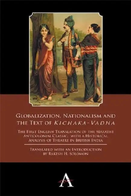 Globalization, Nationalism and the Text of 'Kichaka-Vadha': The First English Translation of the Marathi Anticolonial Classic, with a Historical Analy by Rakesh H. Solomon