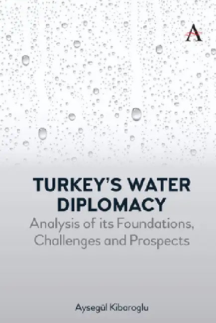 Turkey's Water Diplomacy: Analysis of Its Foundations, Challenges and Prospects by Aysegül Kibaroglu