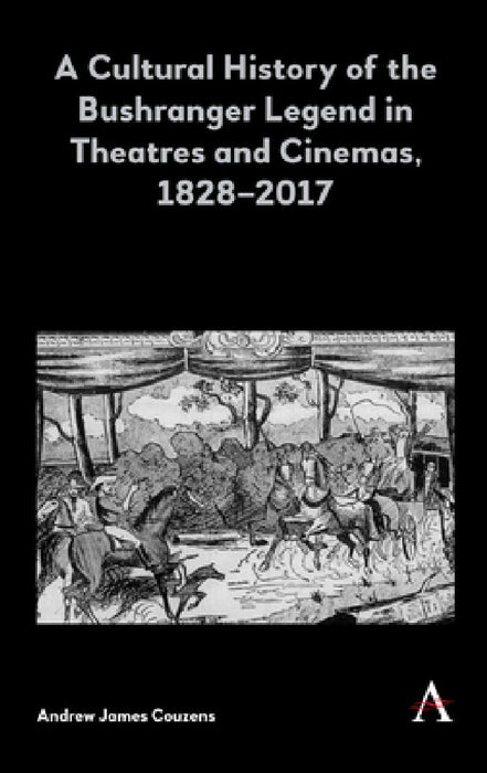 A Cultural History of the Bushranger Legend in Theatres and Cinemas, 1828-2017 by Andrew James Couzens