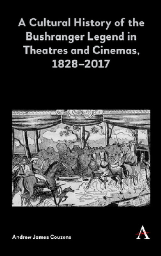A Cultural History of the Bushranger Legend in Theatres and Cinemas, 1828-2017 by Andrew James Couzens