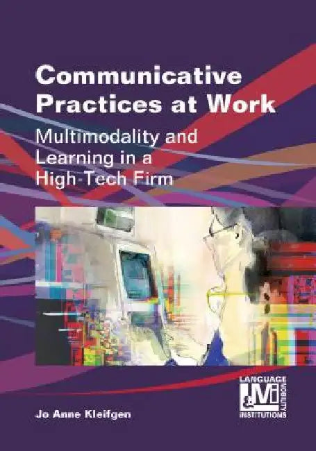Communicative Practices at Work: Multimodality and Learning in a High-Tech Firm by Jo Anne Kleifgen