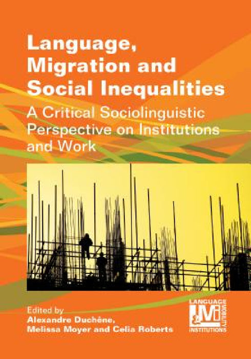 Language, Migration and Social Inequalities: A Critical Sociolinguistic Perspective on Institutions and Work by Alexandre Duchêne, Melissa Moyer Greer, Celia Roberts