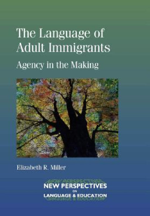 The Language of Adult Immigrants: Agency in the Making by Elizabeth R. Miller