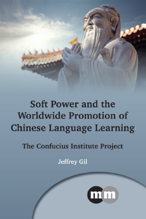 Soft Power and the Worldwide Promotion of Chinese Language Learning: The Confucius Institute Project by Jeffrey Gil