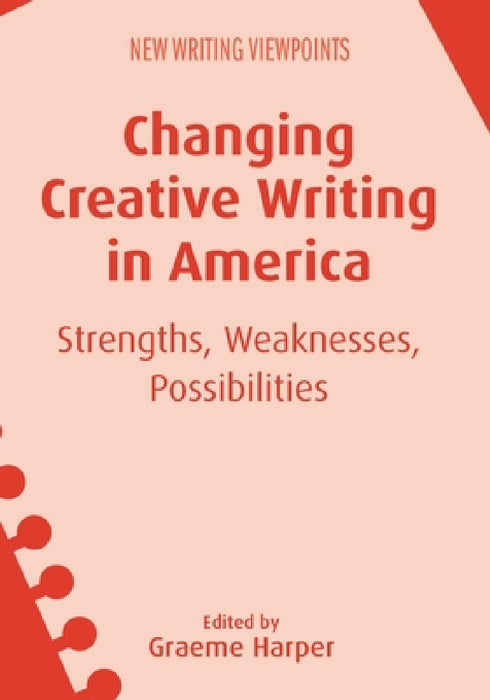 Changing Creative Writing in America: Strengths, Weaknesses, Possibilities by Graeme Harper