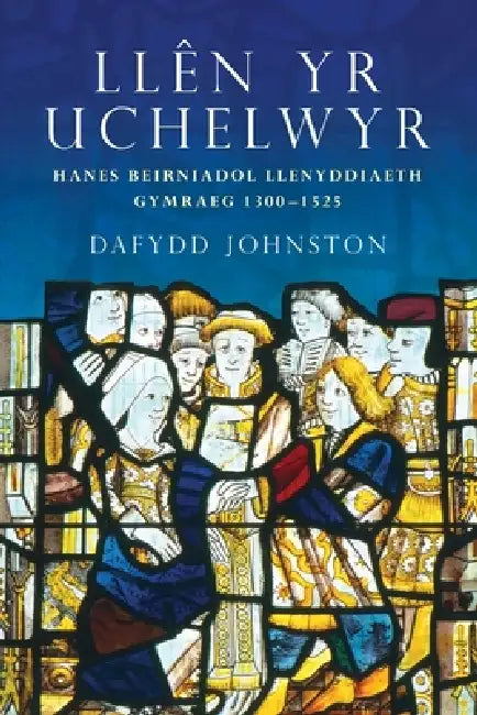 Llen yr Uchelwyr: Hanes Beirniadol Llenyddiaeth Gymraeg 1300-1525 by Adam (Birkbeck, University of London, UK) Gearey