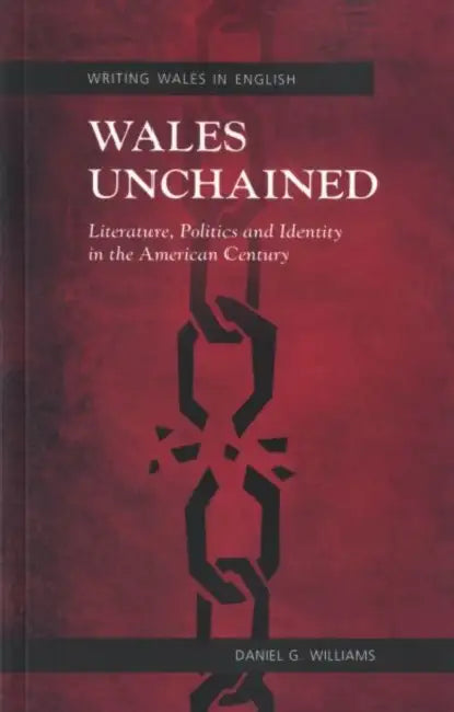 Wales Unchained: Literature, Politics and Identity in the American Century by Daniel G. Williams