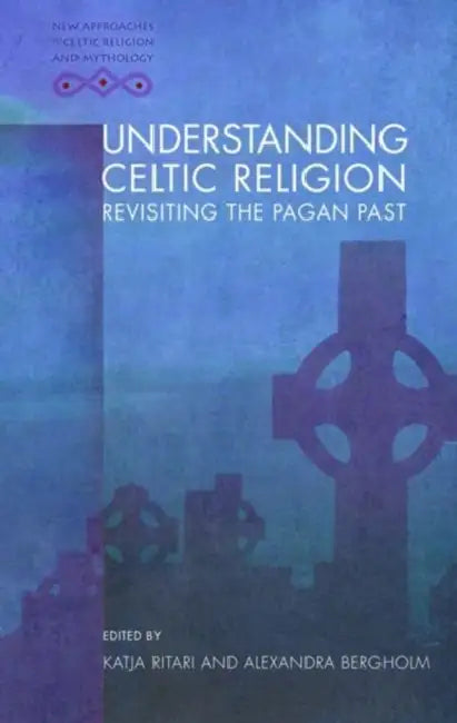 Understanding Celtic Religion: Revisiting the Pagan Past by Katja Ritari, Alexandra Bergholm